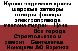 Куплю задвижки краны шаровые затворы отводы фланцы электропривода клапана гидран › Цена ­ 1 500 000 - Все города Строительство и ремонт » Сантехника   . Ненецкий АО,Верхняя Пеша д.